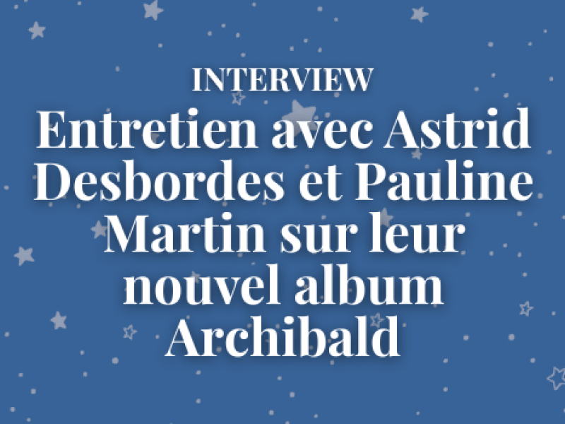 Entretien avec Astrid Desbordes et Pauline Martin sur leur nouvel album Archibald