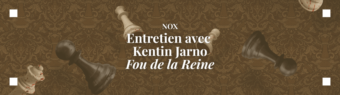 Nox - Entretien avec kentin Jarno - Fou de la Reine